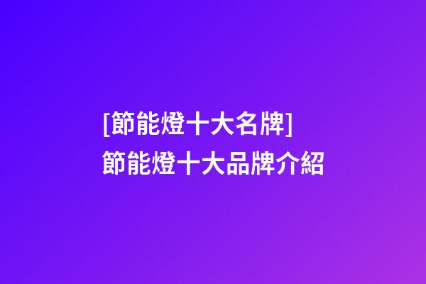 [節能燈十大名牌]節能燈十大品牌介紹-第1張-商標起名-玄機派